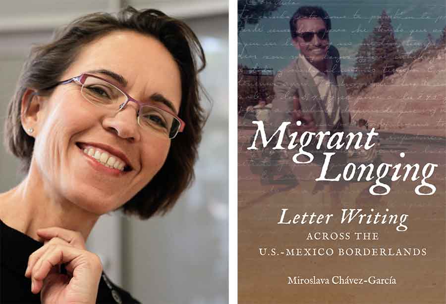 Left: Miroslava Chávez-García, professor of history and Chicana/o Studies at the University of California, Santa Barbara. Right: Migrant Longing: Letter Writing across the U.S.–Mexico Borderlands (University of North Carolina Press, 2018).