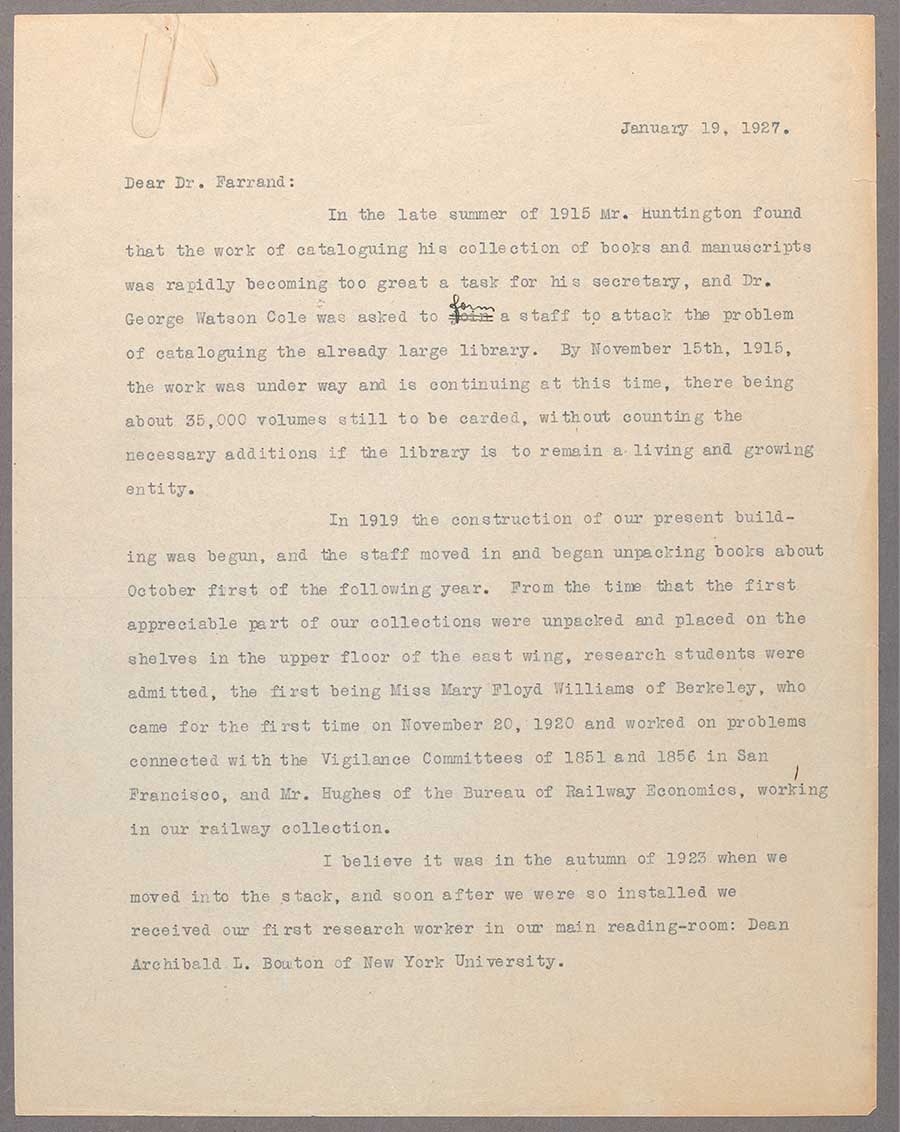 A letter dated January 19, 1927, from librarian Leslie Edgar Bliss to Max Farrand, a distinguished historian of colonial America, who was about to be named the first director of The Huntington. In the second paragraph, Bliss identifies the first two readers at The Huntington as “Miss Mary Floyd Williams of Berkeley” and a “Mr. Hughes of the Bureau of Railway Economics.”