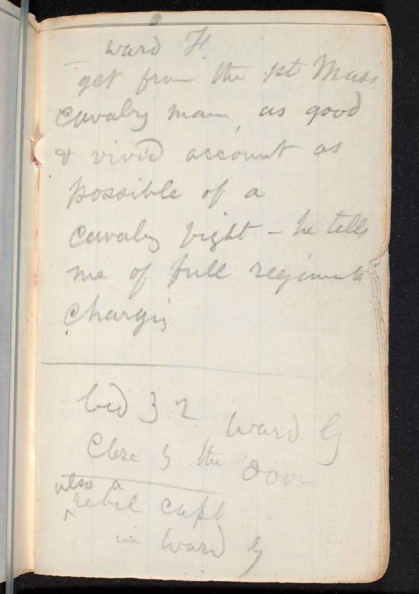 On page 7 of his hospital notebook, Whitman wrote: “ward F / get from the 1st Mass. / cavalry man, as good / + vivid account as / possible of a / cavalry fight – he tells / me of full regiments / charging.” The Huntington Library, Art Museum, and Botanical Gardens.
